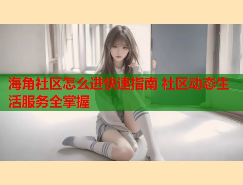 海角社区怎么进快速指南 社区动态生活服务全掌握