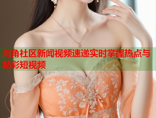 海角社区新闻视频速递实时掌握热点与精彩短视频