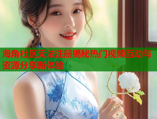 海角社区无法注册揭秘热门视频互动与资源分享新体验