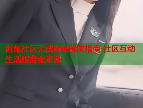 海角社区无法登录解决指南 社区互动生活服务全掌握
