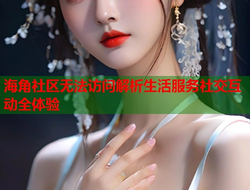 海角社区无法访问解析生活服务社交互动全体验