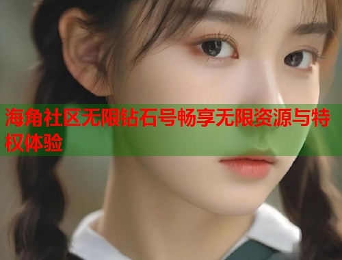 海角社区无限钻石号畅享无限资源与特权体验