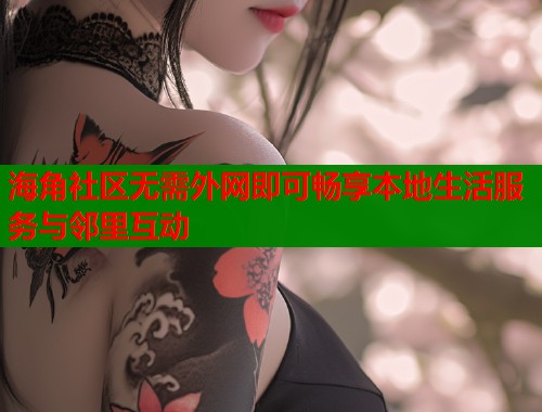 海角社区无需外网即可畅享本地生活服务与邻里互动
