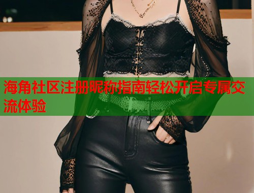海角社区注册昵称指南轻松开启专属交流体验