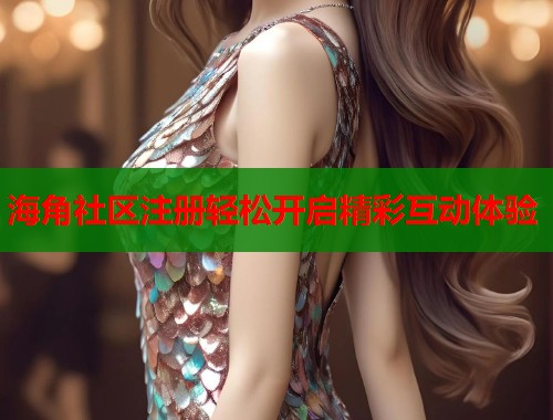 海角社区注册轻松开启精彩互动体验