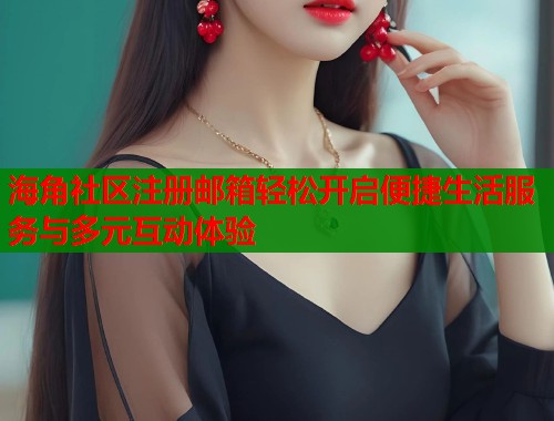 海角社区注册邮箱轻松开启便捷生活服务与多元互动体验