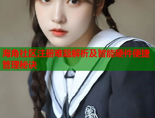 海角社区注册难题解析及智能硬件便捷管理秘诀