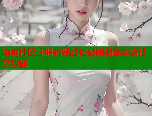 海角社区注册难题轻松破解畅享丰富社交功能