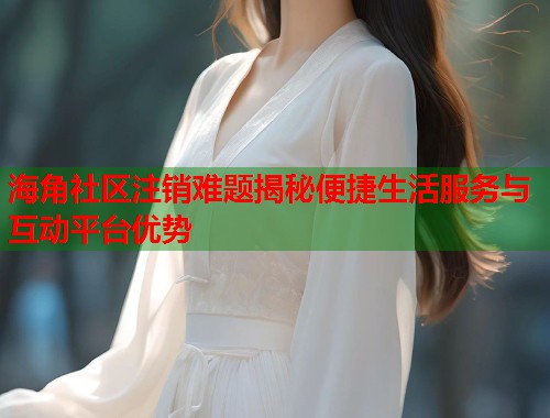 海角社区注销难题揭秘便捷生活服务与互动平台优势