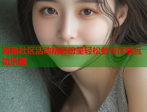 海角社区活动精彩纷呈轻松参与尽享互动乐趣