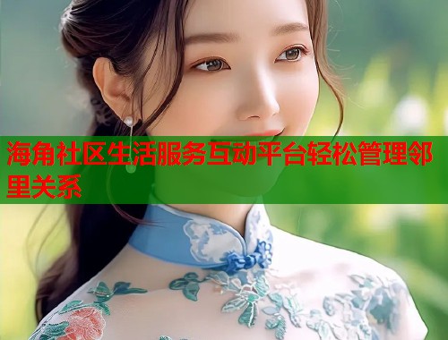 海角社区生活服务互动平台轻松管理邻里关系