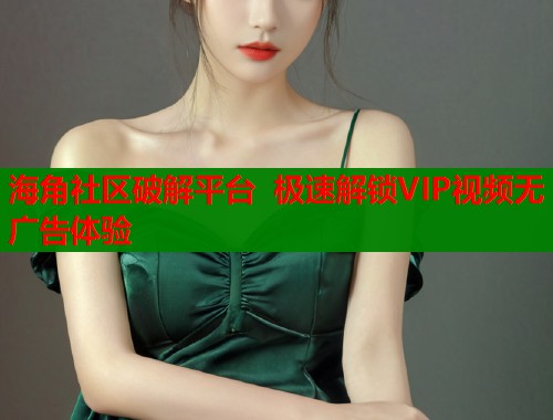 海角社区破解平台 极速解锁VIP视频无广告体验