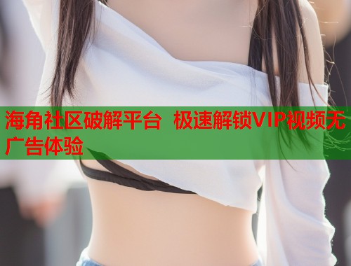 海角社区破解平台 极速解锁VIP视频无广告体验