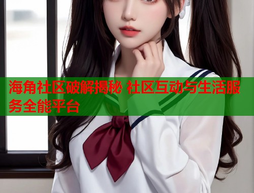海角社区破解揭秘 社区互动与生活服务全能平台