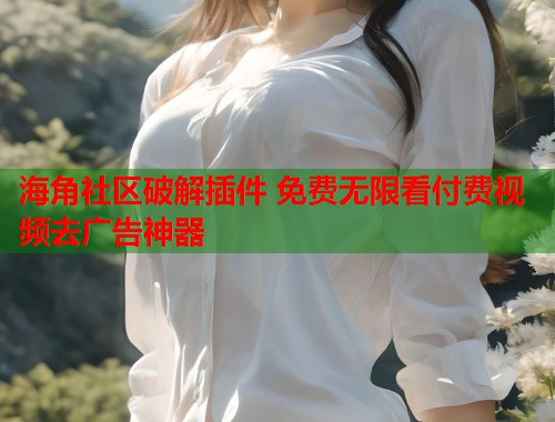 海角社区破解插件 免费无限看付费视频去广告神器