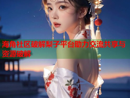海角社区破解梨子平台助力交流共享与资源破解