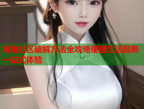 海角社区破解方法全攻略便捷生活服务一站式体验