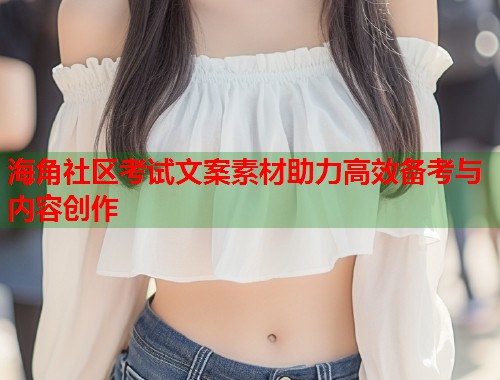 海角社区考试文案素材助力高效备考与内容创作