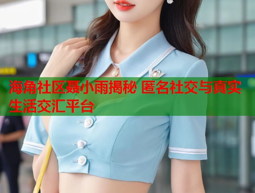 海角社区聂小雨揭秘 匿名社交与真实生活交汇平台