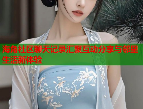 海角社区聊天记录汇聚互动分享与邻里生活新体验