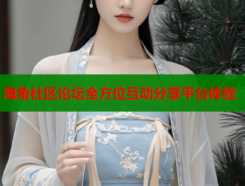 海角社区论坛全方位互动分享平台体验