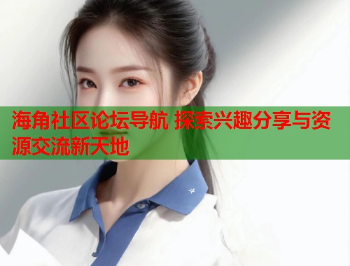 海角社区论坛导航 探索兴趣分享与资源交流新天地