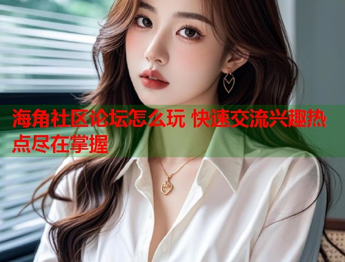 海角社区论坛怎么玩 快速交流兴趣热点尽在掌握