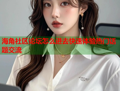 海角社区论坛怎么进去快速体验热门话题交流