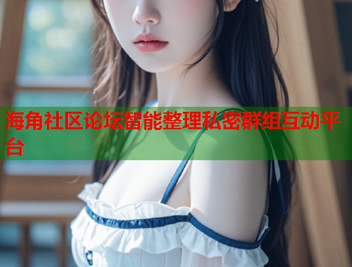 海角社区论坛智能整理私密群组互动平台