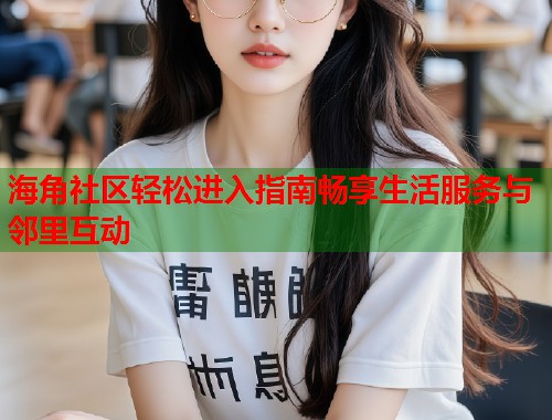 海角社区轻松进入指南畅享生活服务与邻里互动