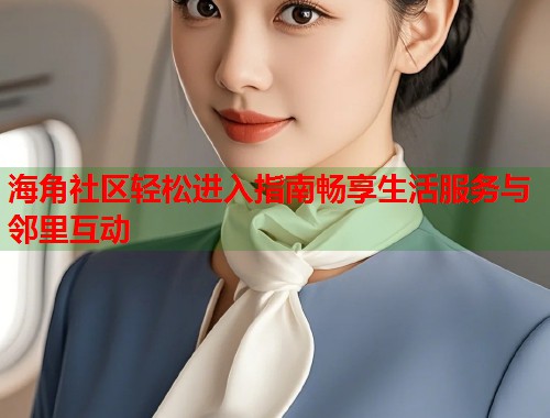 海角社区轻松进入指南畅享生活服务与邻里互动