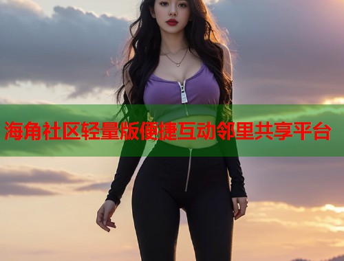 海角社区轻量版便捷互动邻里共享平台