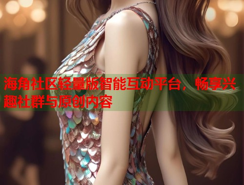 海角社区轻量版智能互动平台，畅享兴趣社群与原创内容