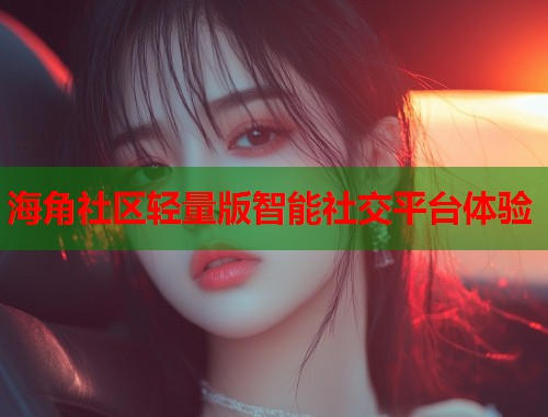 海角社区轻量版智能社交平台体验