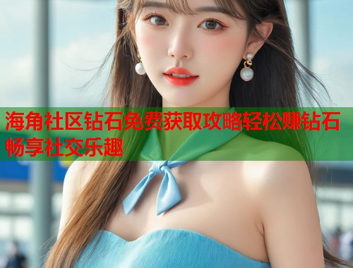海角社区钻石免费获取攻略轻松赚钻石畅享社交乐趣