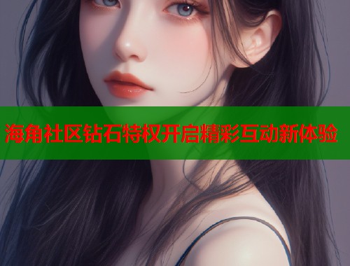 海角社区钻石特权开启精彩互动新体验