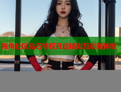 海角社区钻石特权开启精彩互动新体验