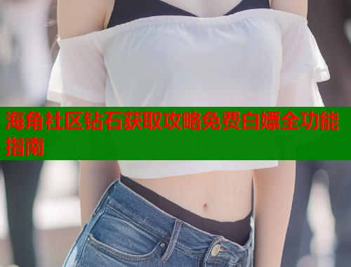 海角社区钻石获取攻略免费白嫖全功能指南