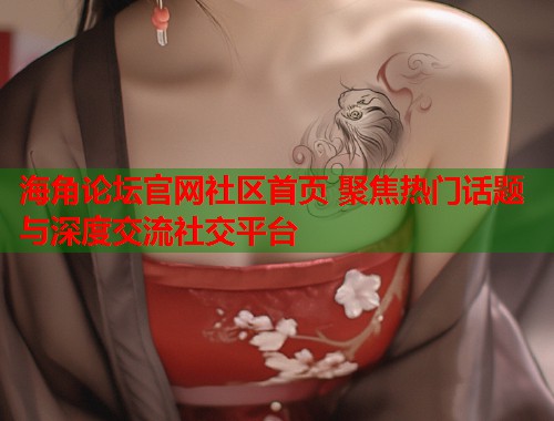 海角论坛官网社区首页 聚焦热门话题与深度交流社交平台