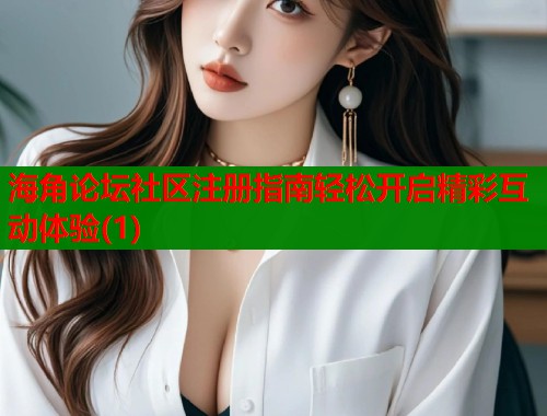 海角论坛社区注册指南轻松开启精彩互动体验(1)