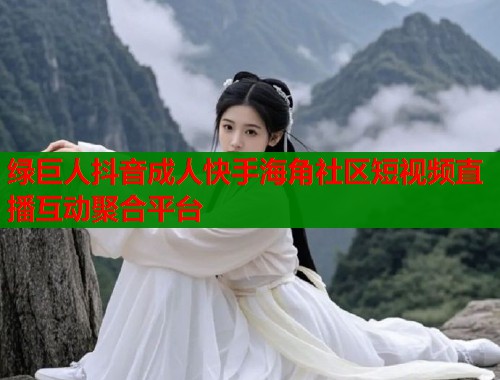 绿巨人抖音成人快手海角社区短视频直播互动聚合平台