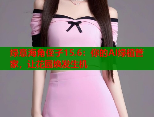 绿意海角侄子15.6：你的AI绿植管家，让花园焕发生机