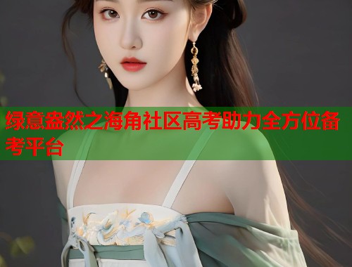 绿意盎然之海角社区高考助力全方位备考平台