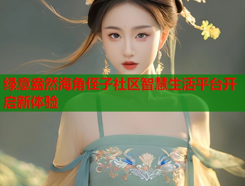 绿意盎然海角侄子社区智慧生活平台开启新体验