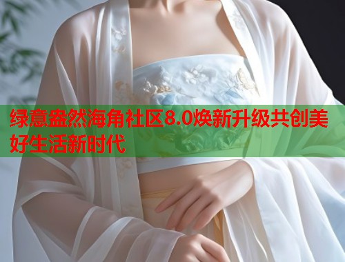 绿意盎然海角社区8.0焕新升级共创美好生活新时代