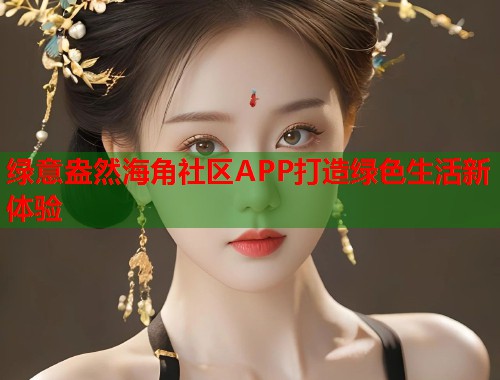 绿意盎然海角社区APP打造绿色生活新体验