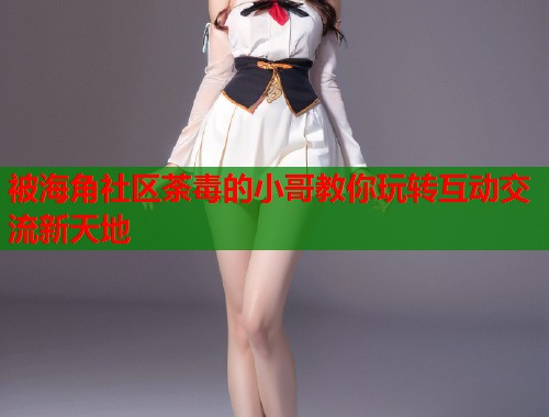 被海角社区荼毒的小哥教你玩转互动交流新天地