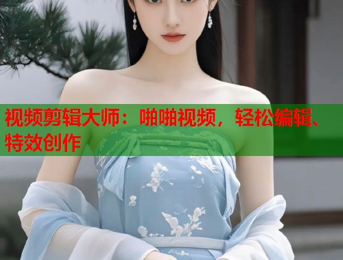视频剪辑大师：啪啪视频，轻松编辑、特效创作