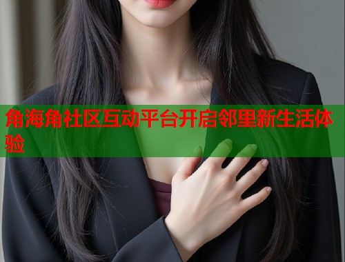 角海角社区互动平台开启邻里新生活体验