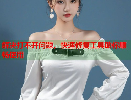 解决打不开问题，快速修复工具助你顺畅使用